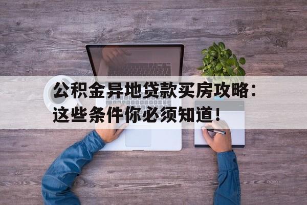 公积金异地贷款买房攻略：这些条件你必须知道！