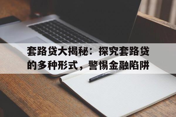 套路贷大揭秘：探究套路贷的多种形式，警惕金融陷阱