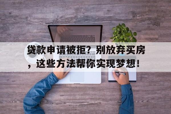 贷款申请被拒？别放弃买房，这些方法帮你实现梦想！