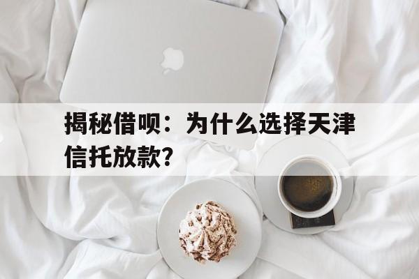 揭秘借呗：为什么选择天津信托放款？