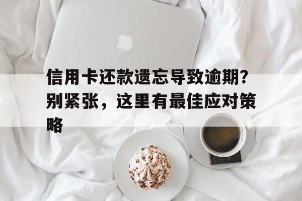 信用卡还款遗忘导致逾期？别紧张，这里有最佳应对策略