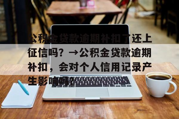 公积金贷款逾期补扣了还上征信吗？→公积金贷款逾期补扣，会对个人信用记录产生影响吗？