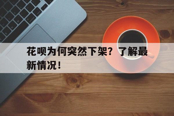 花呗为何突然下架？了解最新情况！