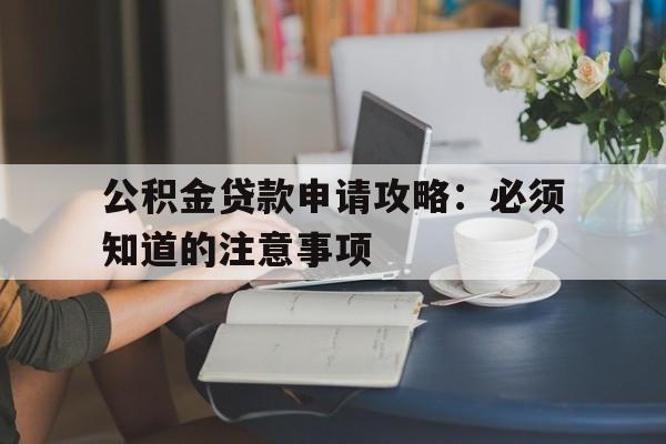 公积金贷款申请攻略：必须知道的注意事项