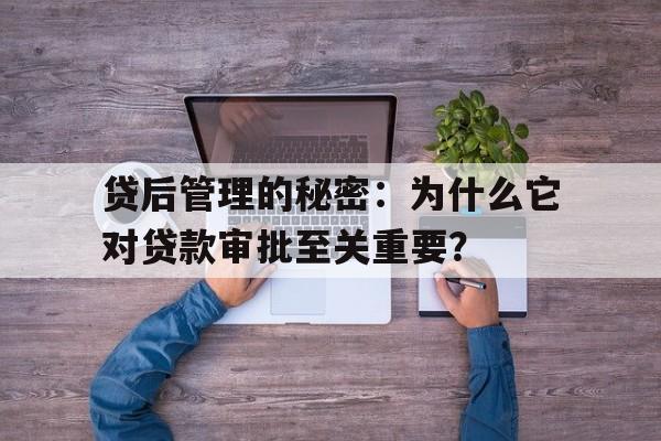 贷后管理的秘密：为什么它对贷款审批至关重要？