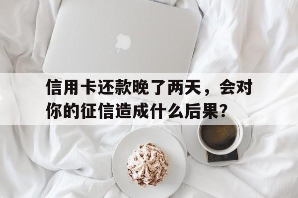 信用卡还款晚了两天，会对你的征信造成什么后果？