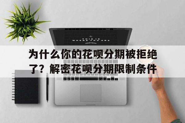 为什么你的花呗分期被拒绝了？解密花呗分期限制条件