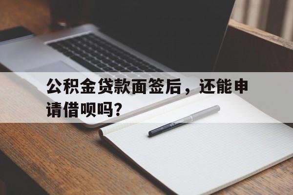 公积金贷款面签后，还能申请借呗吗？