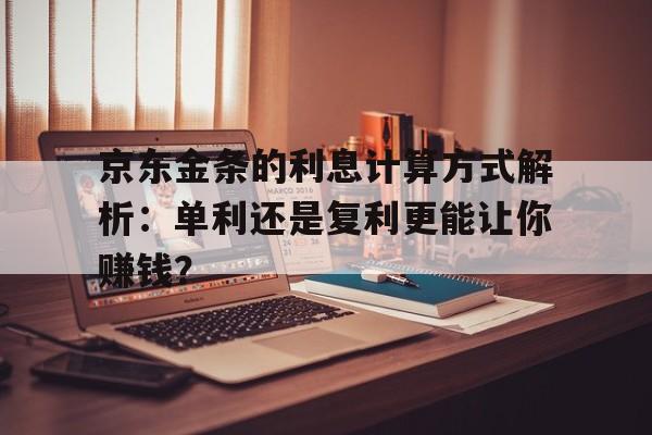 京东金条的利息计算方式解析：单利还是复利更能让你赚钱？