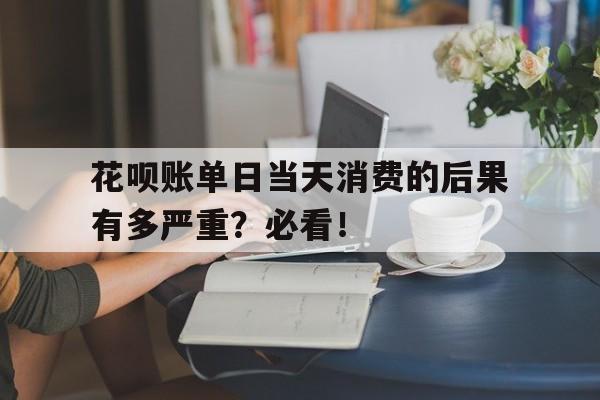 花呗账单日当天消费的后果有多严重？必看！