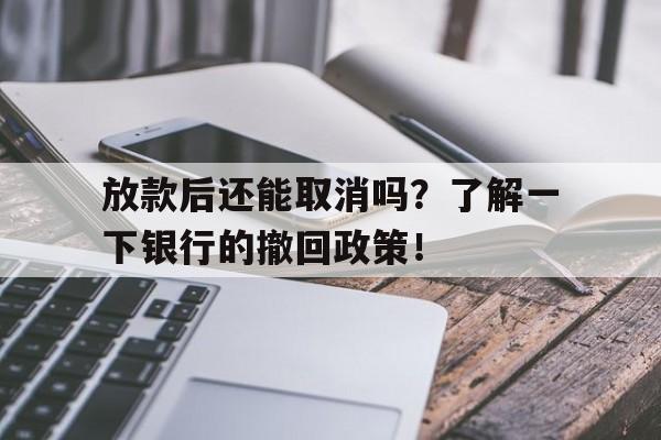 放款后还能取消吗？了解一下银行的撤回政策！