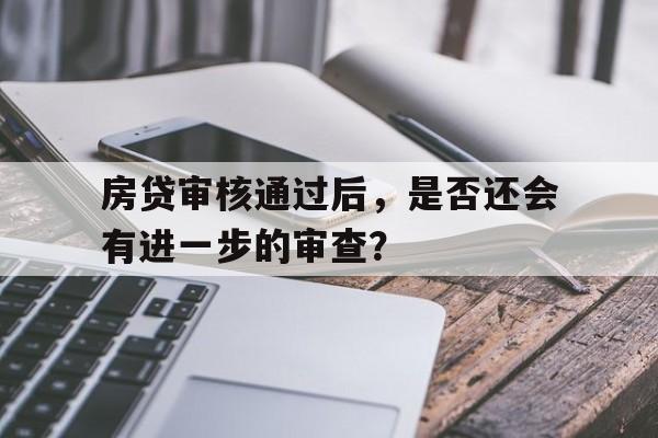 房贷审核通过后，是否还会有进一步的审查？