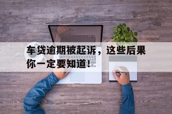 车贷逾期被起诉，这些后果你一定要知道！