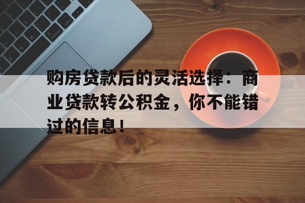 购房贷款后的灵活选择：商业贷款转公积金，你不能错过的信息！