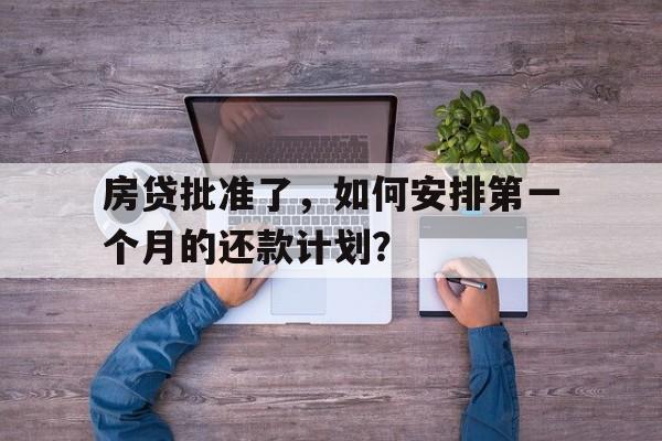 房贷批准了，如何安排第一个月的还款计划？