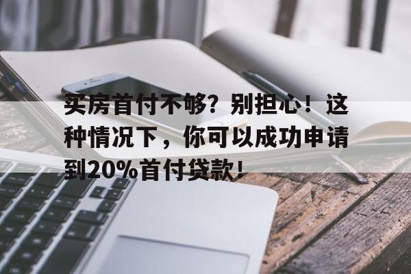 买房首付不够？别担心！这种情况下，你可以成功申请到20%首付贷款！