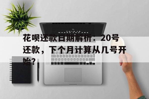 花呗还款日期解析：20号还款，下个月计算从几号开始？