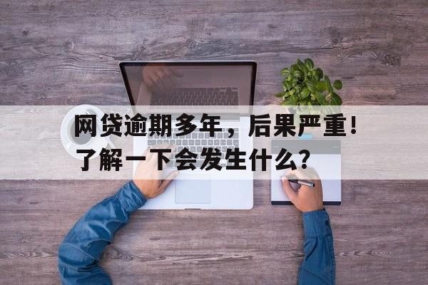 网贷逾期多年，后果严重！了解一下会发生什么？