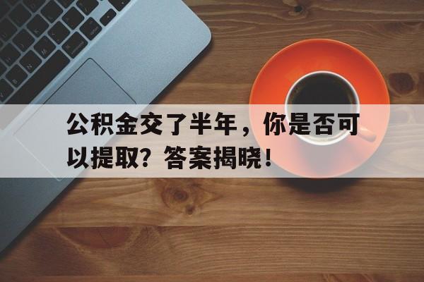 公积金交了半年，你是否可以提取？答案揭晓！