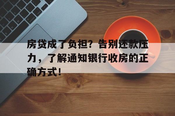 房贷成了负担？告别还款压力，了解通知银行收房的正确方式！