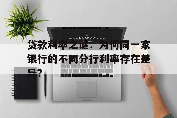 贷款利率之谜：为何同一家银行的不同分行利率存在差异？