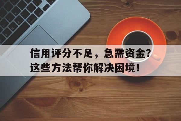 信用评分不足，急需资金？这些方法帮你解决困境！