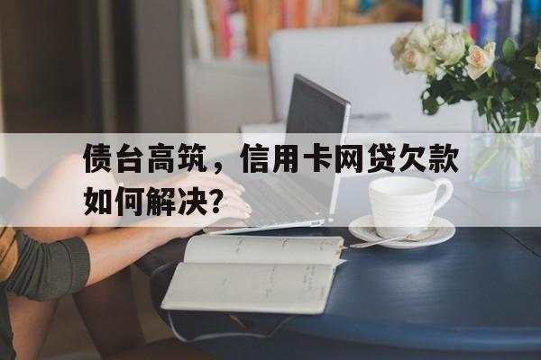 债台高筑，信用卡网贷欠款如何解决？