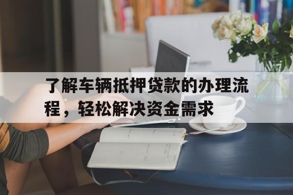 了解车辆抵押贷款的办理流程，轻松解决资金需求