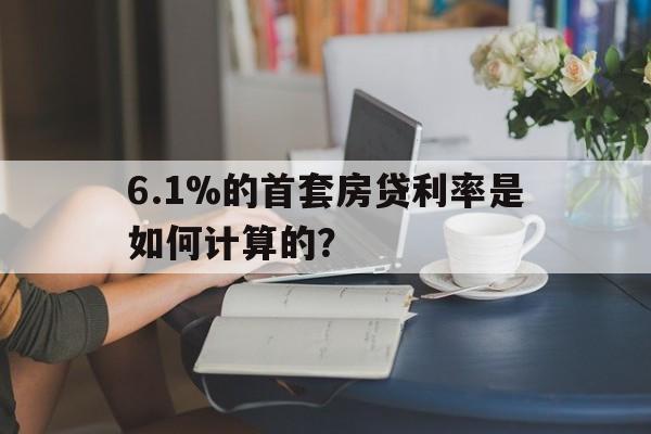 6.1%的首套房贷利率是如何计算的？