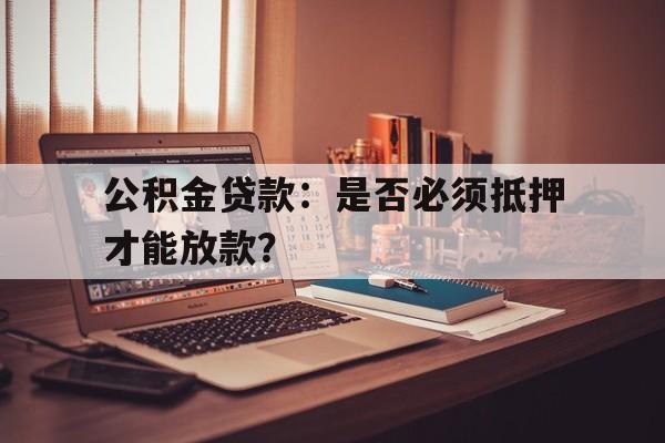 公积金贷款：是否必须抵押才能放款？