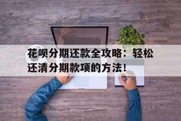 花呗分期还款全攻略：轻松还清分期款项的方法！