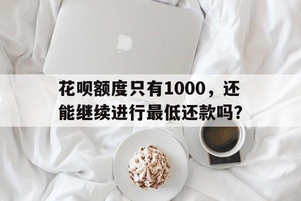 花呗额度只有1000，还能继续进行最低还款吗？