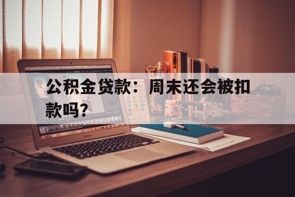 公积金贷款：周末还会被扣款吗？