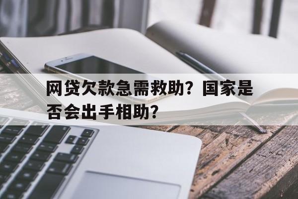 网贷欠款急需救助？国家是否会出手相助？