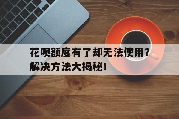 花呗额度有了却无法使用？解决方法大揭秘！