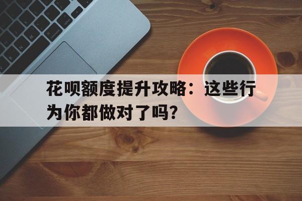 花呗额度提升攻略：这些行为你都做对了吗？