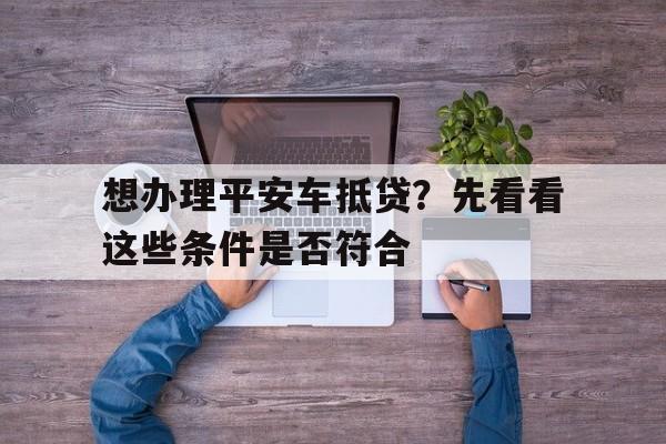 想办理平安车抵贷？先看看这些条件是否符合