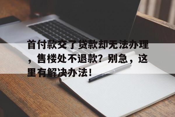 首付款交了贷款却无法办理，售楼处不退款？别急，这里有解决办法！