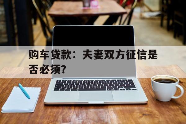 购车贷款：夫妻双方征信是否必须？