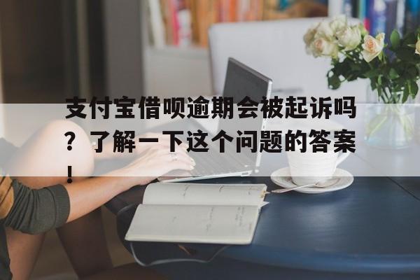 支付宝借呗逾期会被起诉吗？了解一下这个问题的答案！