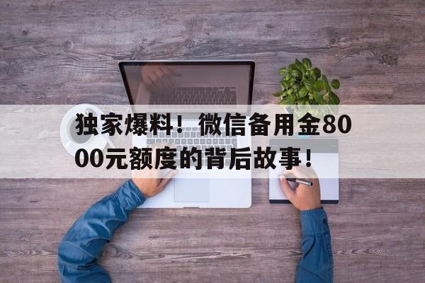 独家爆料！微信备用金8000元额度的背后故事！