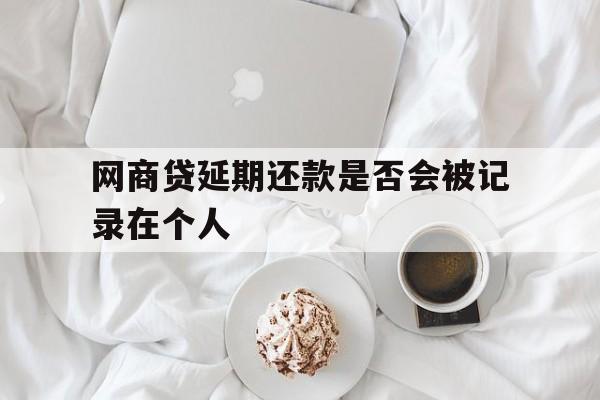 网商贷延期还款是否会被记录在个人