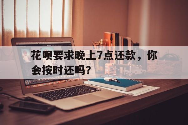 花呗要求晚上7点还款，你会按时还吗？