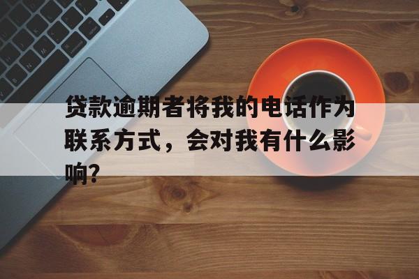 贷款逾期者将我的电话作为联系方式，会对我有什么影响？