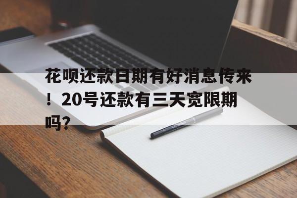 花呗还款日期有好消息传来！20号还款有三天宽限期吗？