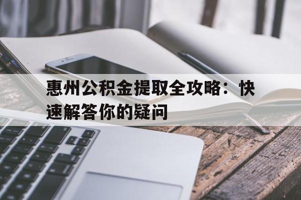 惠州公积金提取全攻略：快速解答你的疑问