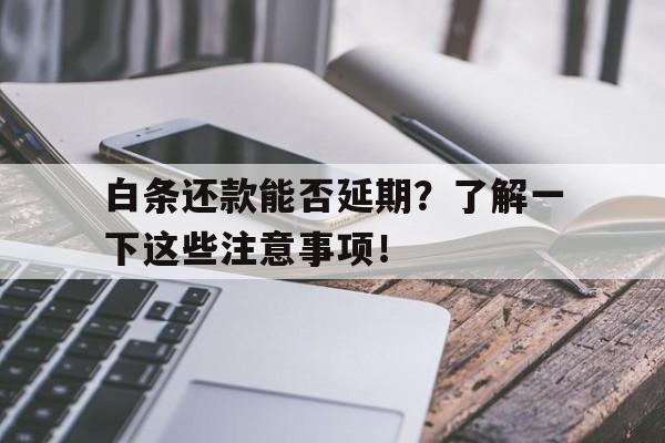 白条还款能否延期？了解一下这些注意事项！