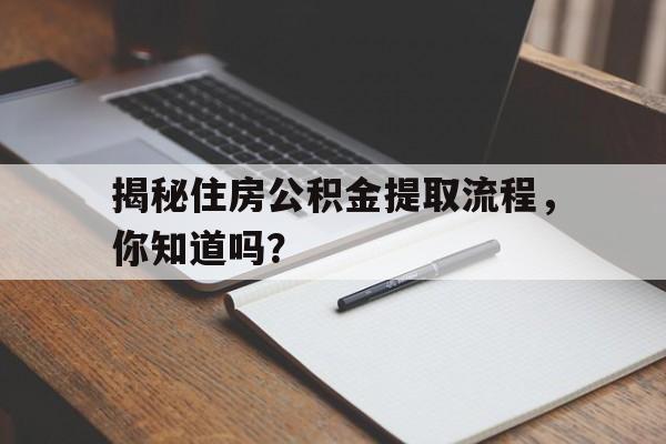 揭秘住房公积金提取流程，你知道吗？