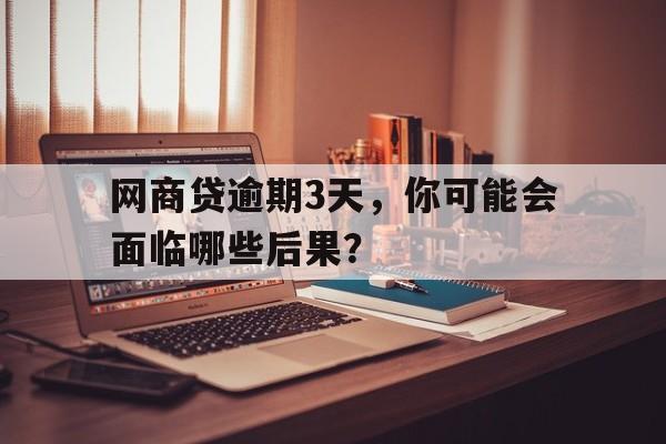 网商贷逾期3天，你可能会面临哪些后果？