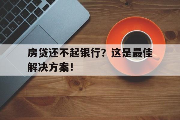 房贷还不起银行？这是最佳解决方案！